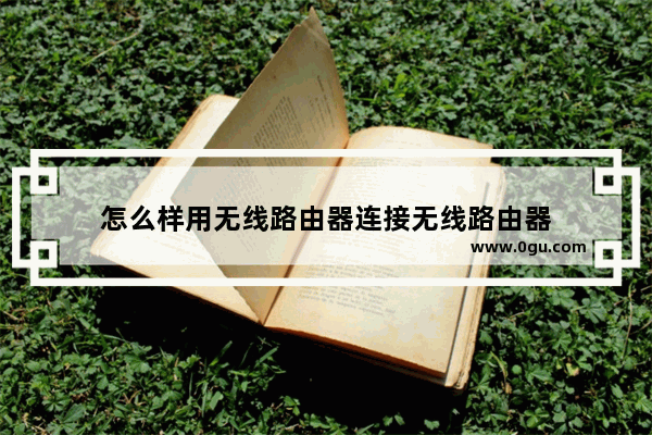 怎么样用无线路由器连接无线路由器