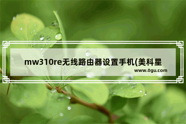 mw310re无线路由器设置手机(美科星mw305r路由器怎么设置)