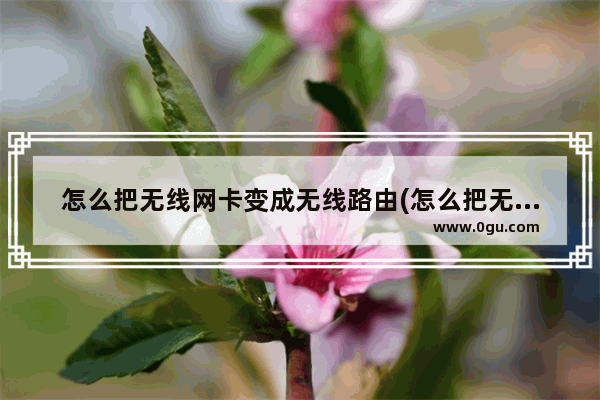 怎么把无线网卡变成无线路由(怎么把无线路由器设置成无线网卡使用方法)
