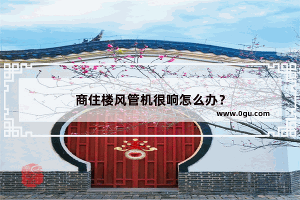 商住楼风管机很响怎么办？