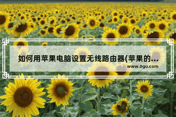 如何用苹果电脑设置无线路由器(苹果的路由器怎么设置)