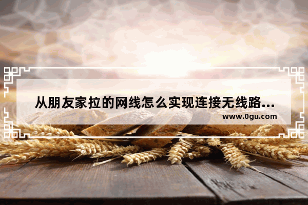 从朋友家拉的网线怎么实现连接无线路由器