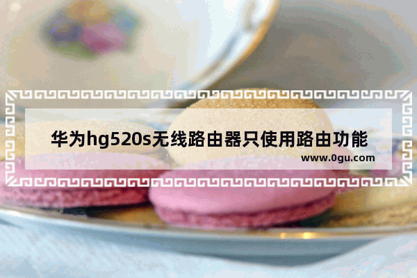 华为hg520s无线路由器只使用路由功能怎么设置