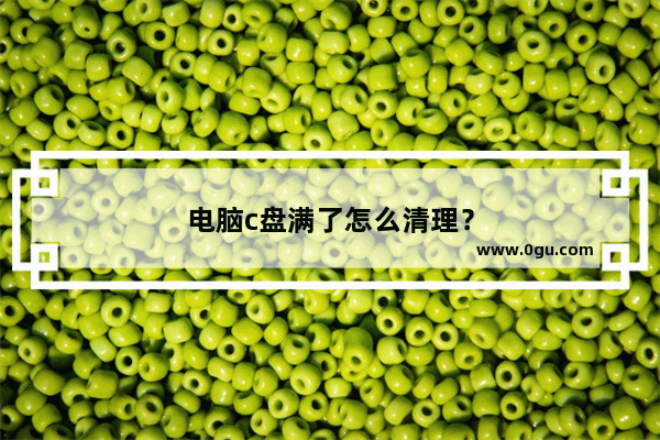 电脑c盘满了怎么清理？