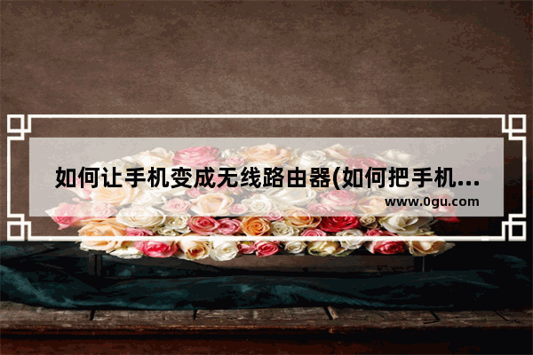 如何让手机变成无线路由器(如何把手机变成无线路由)