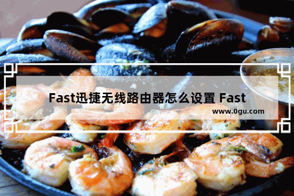 Fast迅捷无线路由器怎么设置 Fast迅捷无线路由器设置方法【详细步骤】