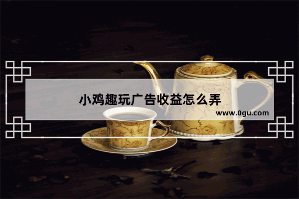 小鸡趣玩广告收益怎么弄