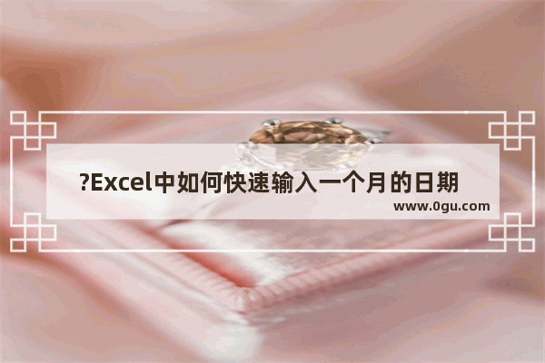 ?Excel中如何快速输入一个月的日期 Excel表格快速输入一个月的1日到31日的方法教程