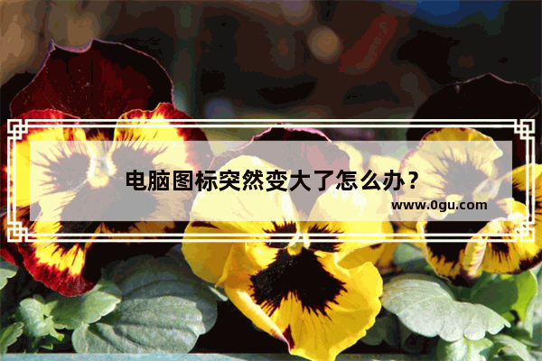 电脑图标突然变大了怎么办？