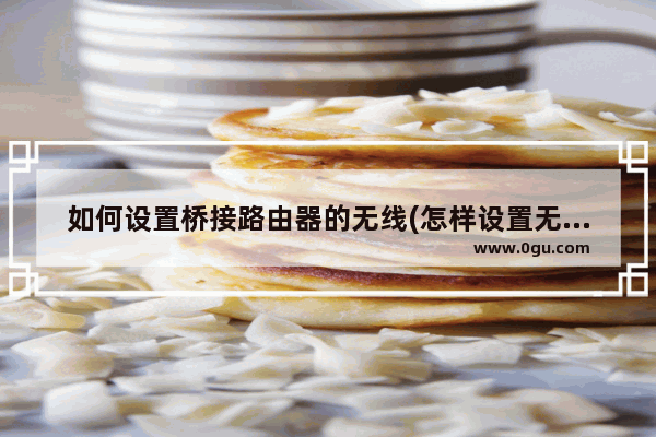 如何设置桥接路由器的无线(怎样设置无线路由器进行无线桥接?)