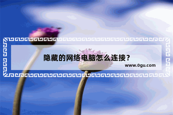 隐藏的网络电脑怎么连接？