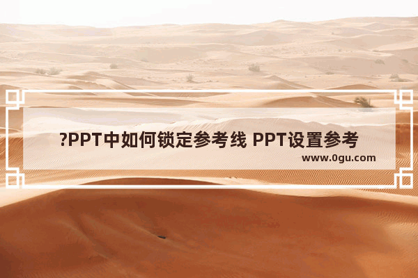 ?PPT中如何锁定参考线 PPT设置参考线不能移动的方法教程