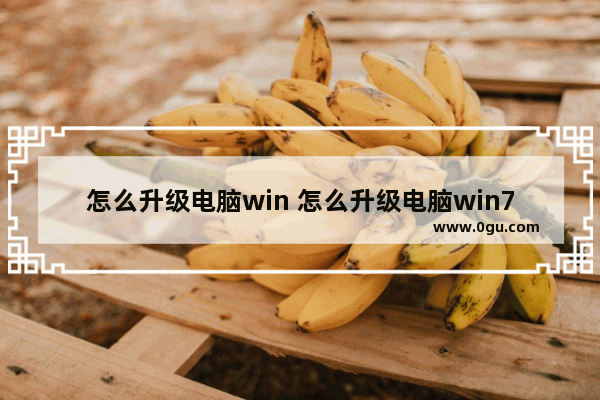 怎么升级电脑win 怎么升级电脑win7