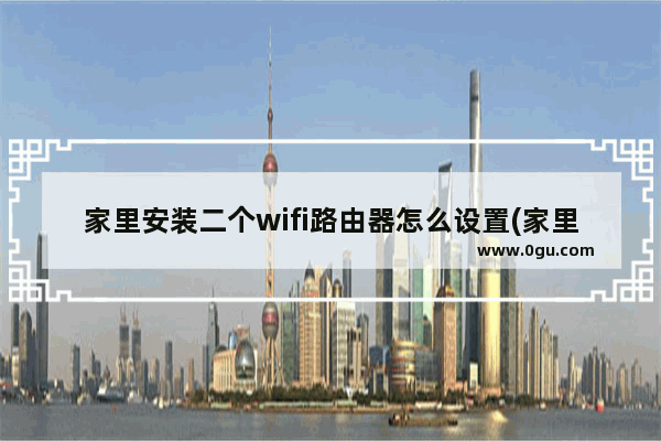 家里安装二个wifi路由器怎么设置(家里装2个无线路由器怎么设置)
