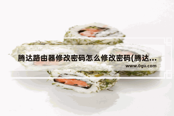 腾达路由器修改密码怎么修改密码(腾达无线路由器怎么更改密码)