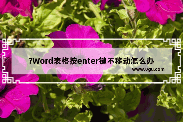 ?Word表格按enter键不移动怎么办 Word文档解决表格按enter回车键移动不了的方法教程