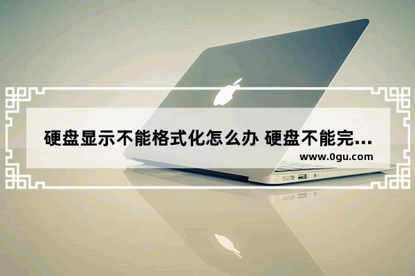 硬盘显示不能格式化怎么办 硬盘不能完成格式化是什么原因