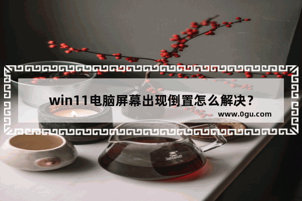 win11电脑屏幕出现倒置怎么解决？
