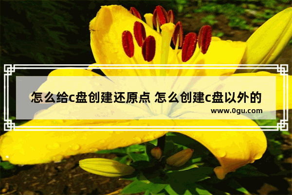 怎么给c盘创建还原点 怎么创建c盘以外的
