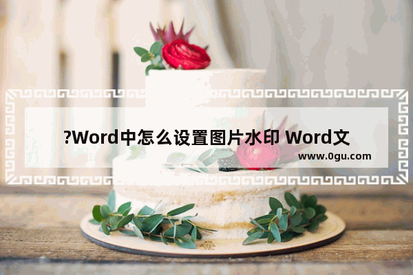 ?Word中怎么设置图片水印 Word文档添加图片水印的方法教程