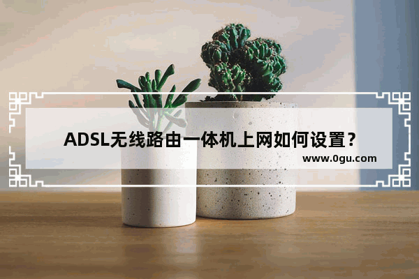ADSL无线路由一体机上网如何设置？