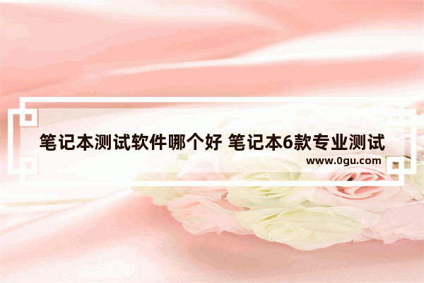 笔记本测试软件哪个好 笔记本6款专业测试软件推荐