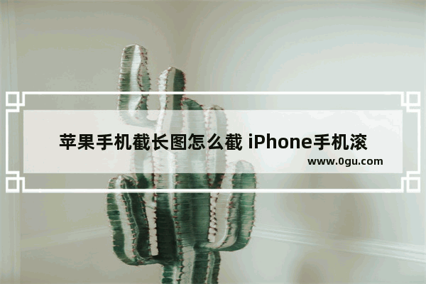 苹果手机截长图怎么截 iPhone手机滚动截长屏教程