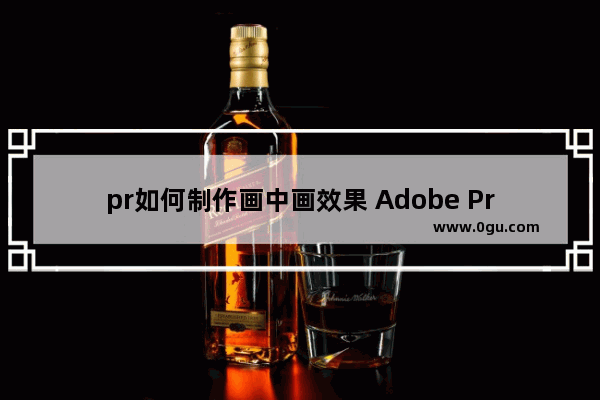 pr如何制作画中画效果 Adobe Premiere制作画中画效果的方法