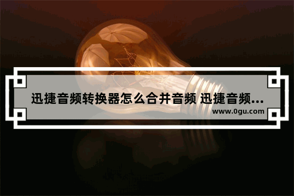 迅捷音频转换器怎么合并音频 迅捷音频转换器合并音频的方法