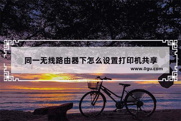 同一无线路由器下怎么设置打印机共享