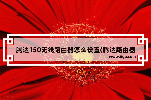 腾达150无线路由器怎么设置(腾达路由器怎么设置自动重启)
