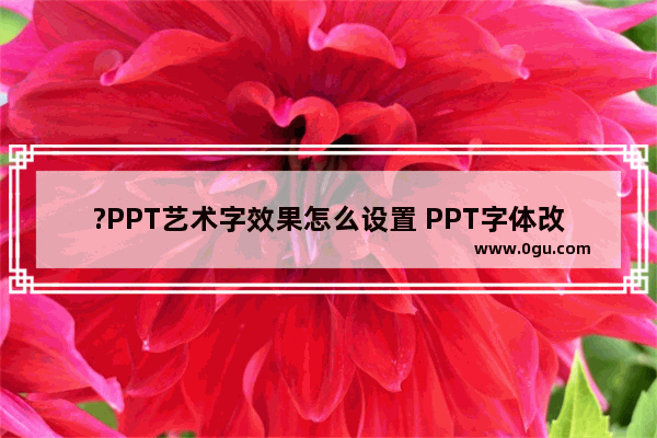 ?PPT艺术字效果怎么设置 PPT字体改成艺术字的方法教程