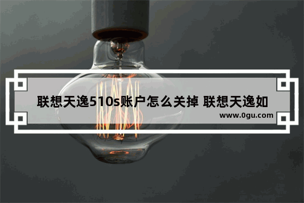 联想天逸510s账户怎么关掉 联想天逸如何取消开机密码