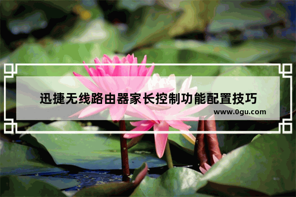 迅捷无线路由器家长控制功能配置技巧