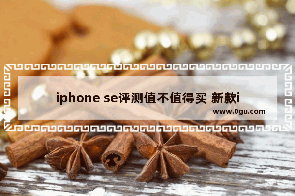 iphone se评测值不值得买 新款iPhone SE的性能表现