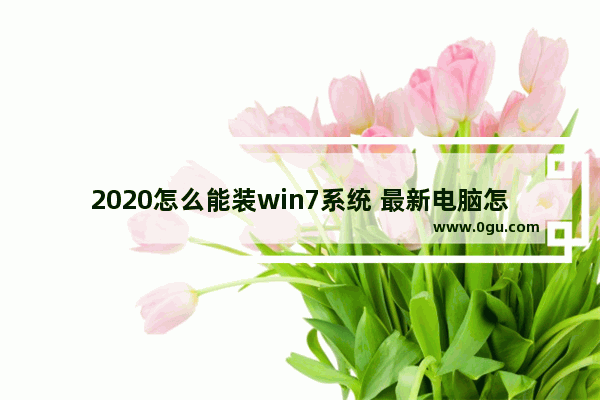 2020怎么能装win7系统 最新电脑怎么装win7