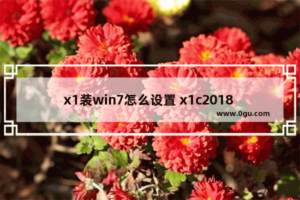 x1装win7怎么设置 x1c2018 win7