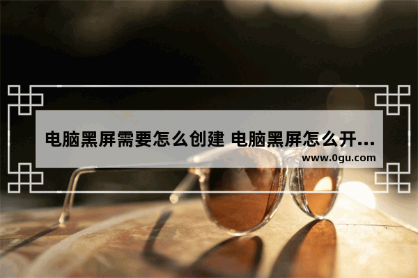 电脑黑屏需要怎么创建 电脑黑屏怎么开启选项