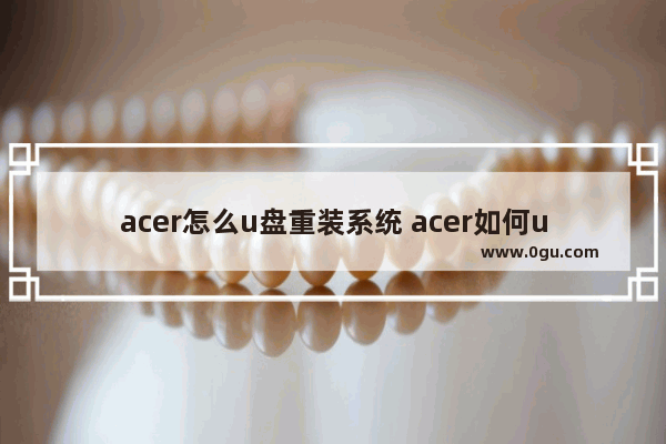 acer怎么u盘重装系统 acer如何u盘启动安装系统