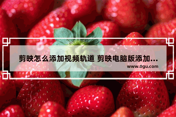 剪映怎么添加视频轨道 剪映电脑版添加视频轨道的方法