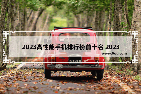 2023高性能手机排行榜前十名 2023年口碑最好的四款手机