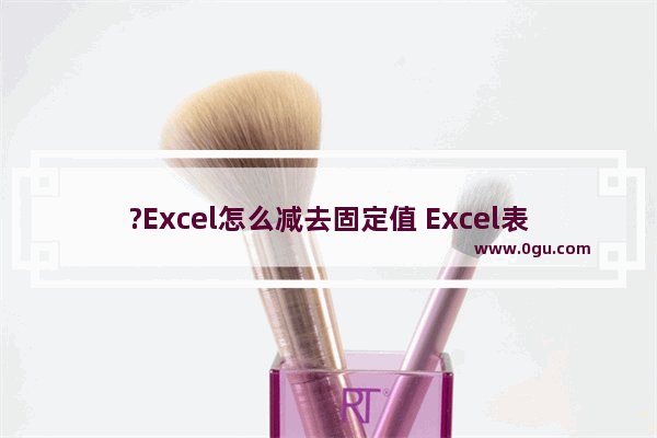 ?Excel怎么减去固定值 Excel表格统一减去一个数的方法教程