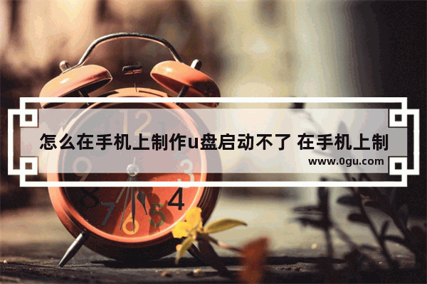 怎么在手机上制作u盘启动不了 在手机上制作u盘启动盘