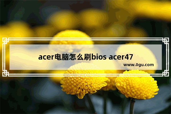 acer电脑怎么刷bios acer4752g盲刷bios
