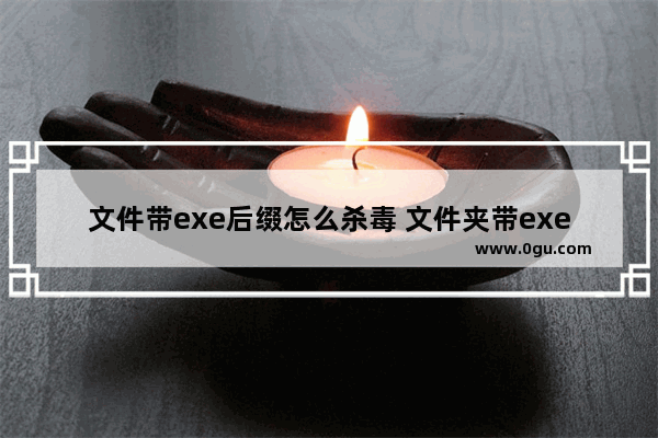 文件带exe后缀怎么杀毒 文件夹带exe后缀是什么病毒