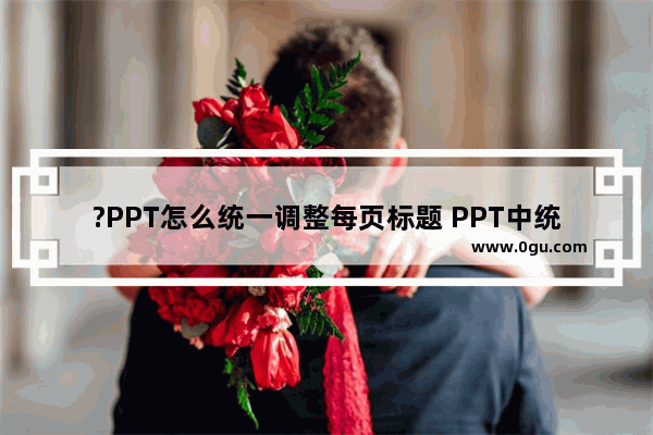 ?PPT怎么统一调整每页标题 PPT中统一调整标题位置、大小和样式的方法教程