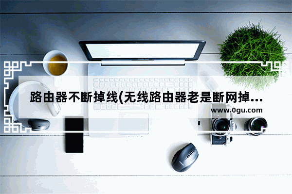 路由器不断掉线(无线路由器老是断网掉线怎么办)