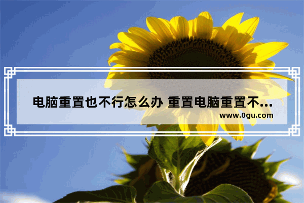 电脑重置也不行怎么办 重置电脑重置不了是怎么回事