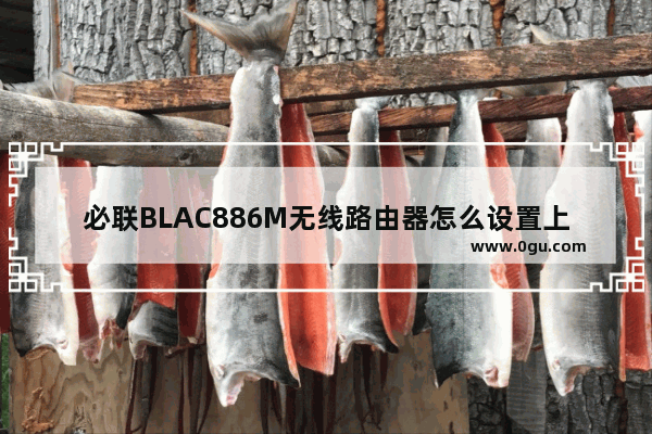 必联BLAC886M无线路由器怎么设置上网?