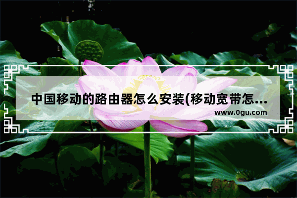 中国移动的路由器怎么安装(移动宽带怎么安装无线路由器)